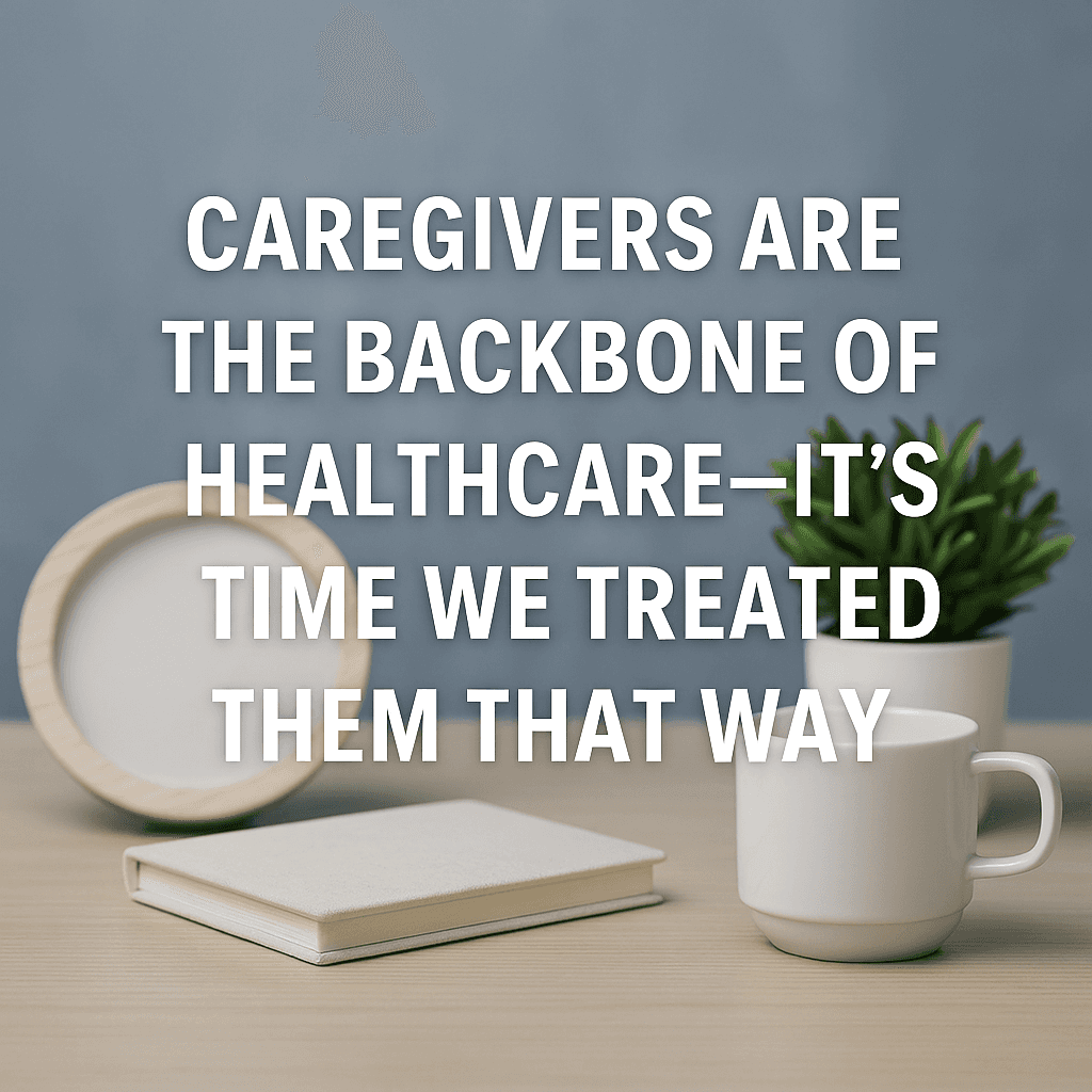 Caregivers Are the Backbone of Healthcare — It’s Time We Treated Them That Way