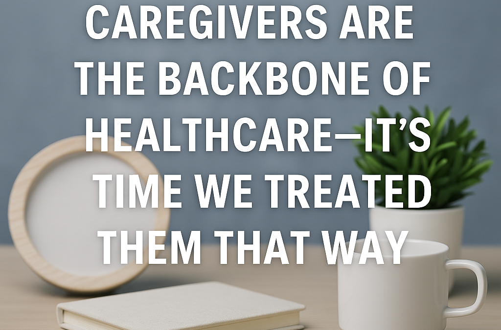 Caregivers Are the Backbone of Healthcare — It’s Time We Treated Them That Way